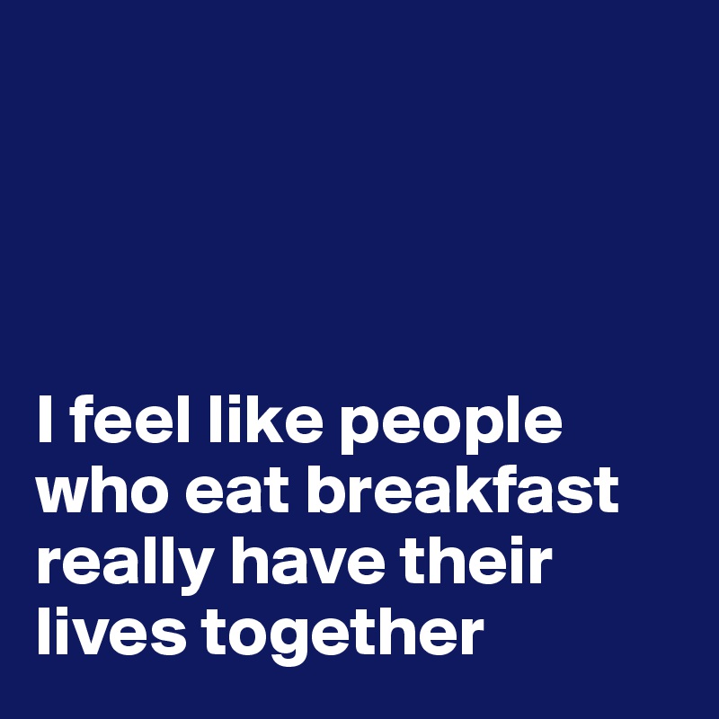 




I feel like people who eat breakfast really have their lives together