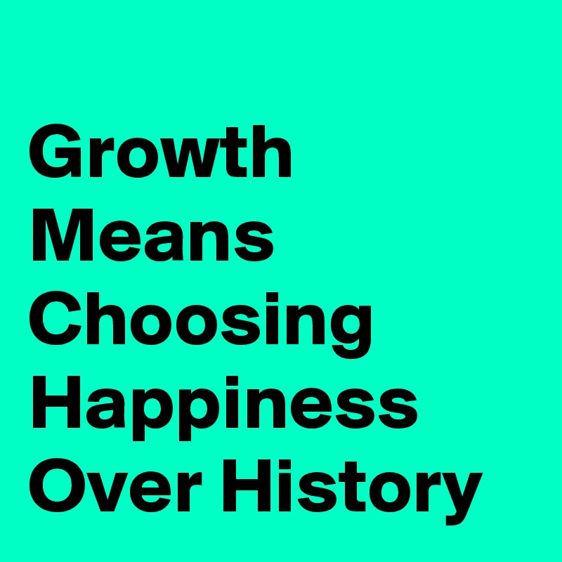 
Growth Means Choosing Happiness Over History 