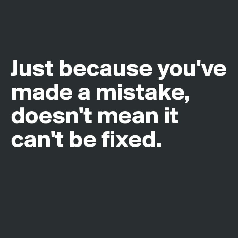 

Just because you've made a mistake, doesn't mean it can't be fixed. 

