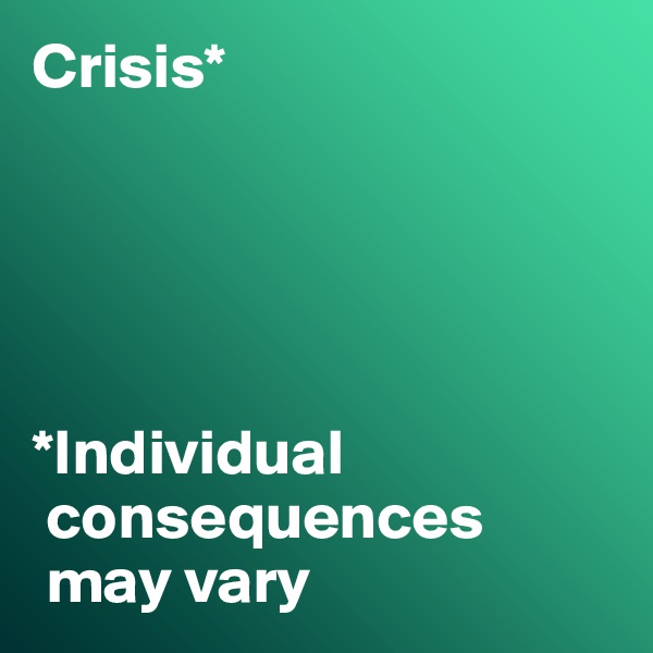 Crisis*





*Individual   
 consequences
 may vary