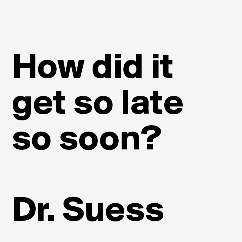 
How did it get so late so soon?

Dr. Suess