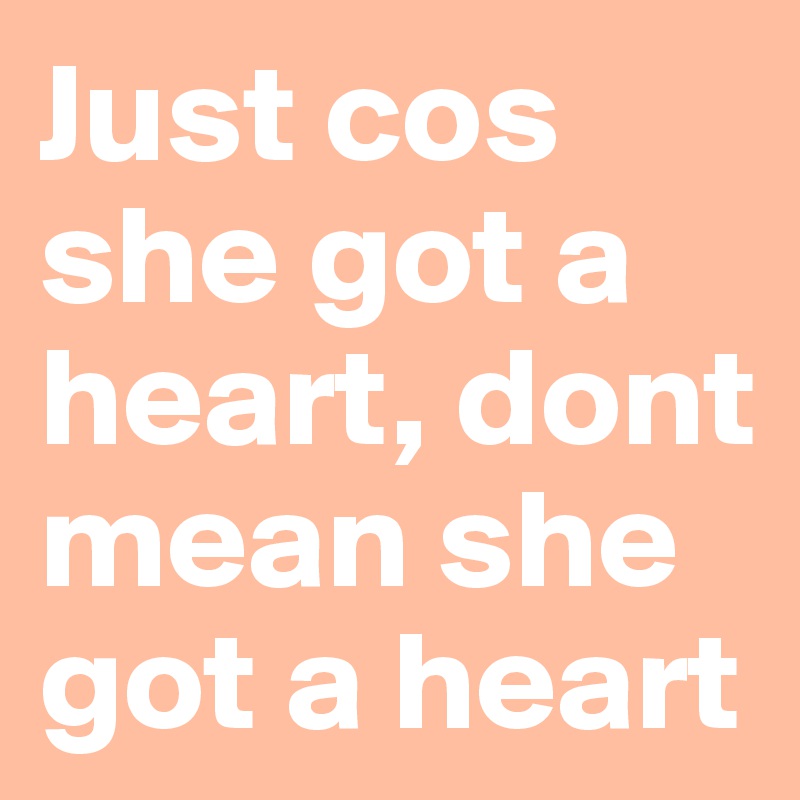 Just cos she got a heart, dont mean she got a heart 