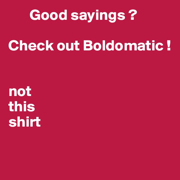        Good sayings ?
       
Check out Boldomatic !


not 
this 
shirt

