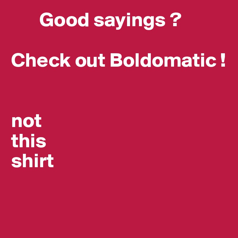        Good sayings ?
       
Check out Boldomatic !


not 
this 
shirt


