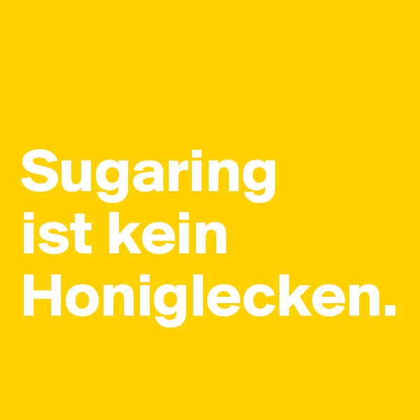 

Sugaring
ist kein Honiglecken.