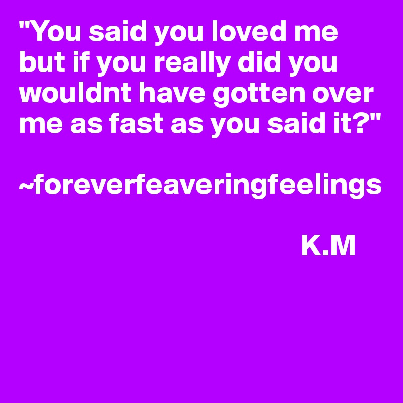 "You said you loved me but if you really did you wouldnt have gotten over me as fast as you said it?"

~foreverfeaveringfeelings

                                              K.M


