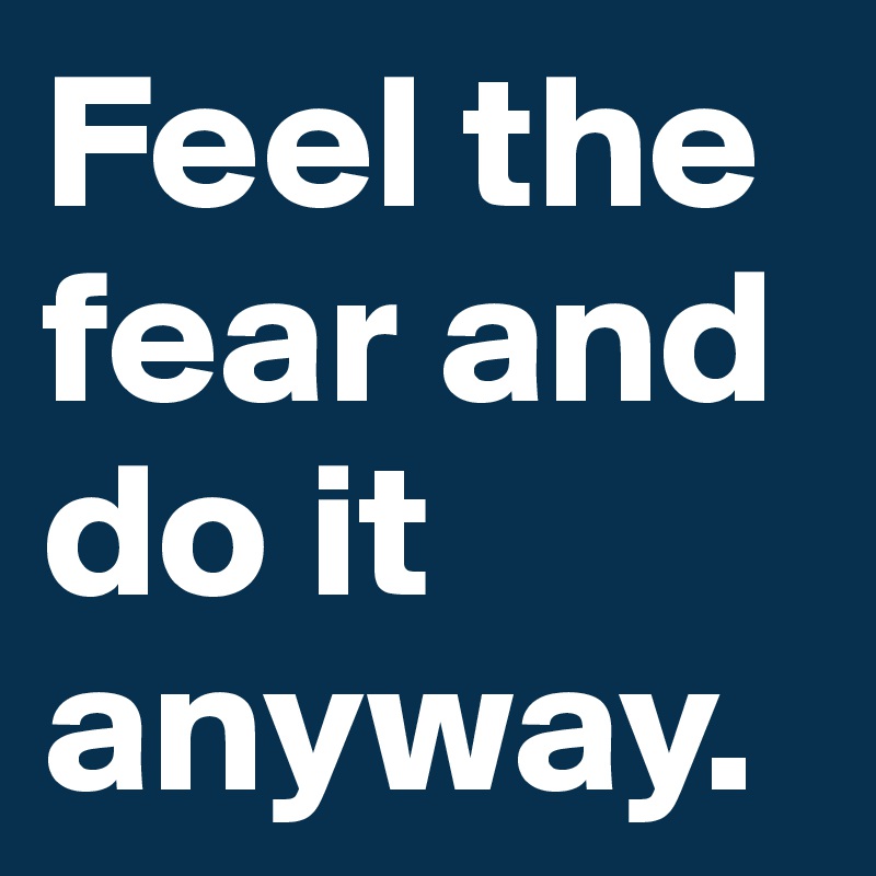 Feel the fear and do it anyway. 