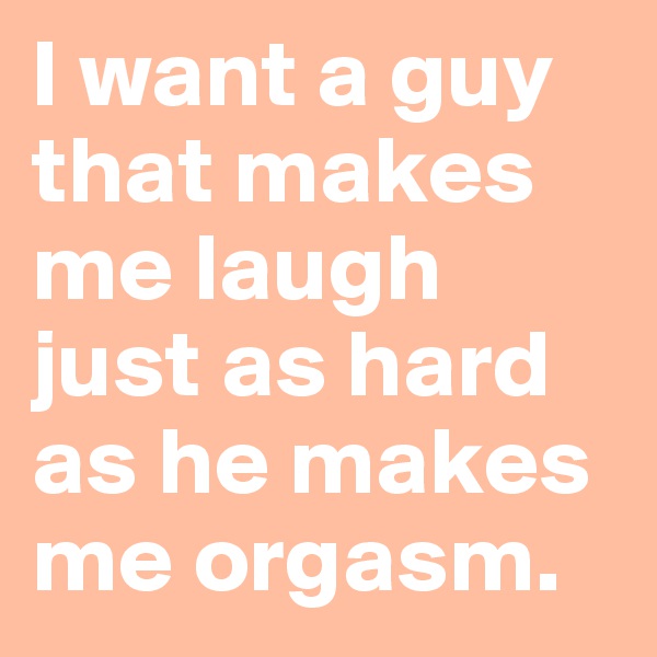 I want a guy that makes me laugh just as hard as he makes me orgasm. 