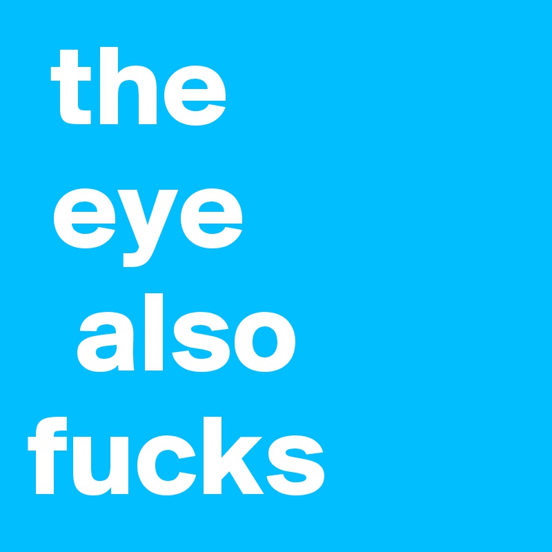  the 
 eye 
  also fucks
