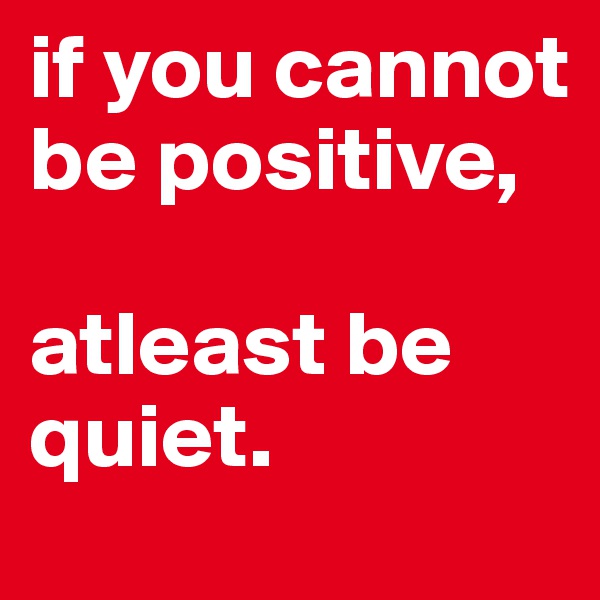 if you cannot be positive,

atleast be quiet. 