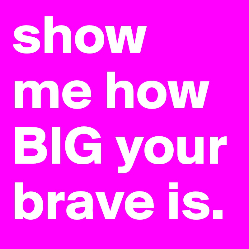 show me how BIG your brave is. 