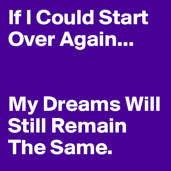 If I Could Start Over Again...


My Dreams Will Still Remain The Same.