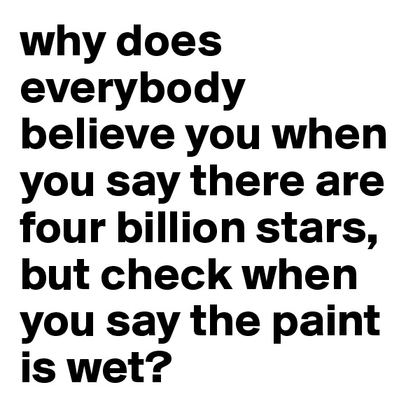 why does everybody believe you when you say there are four billion stars, but check when you say the paint is wet?