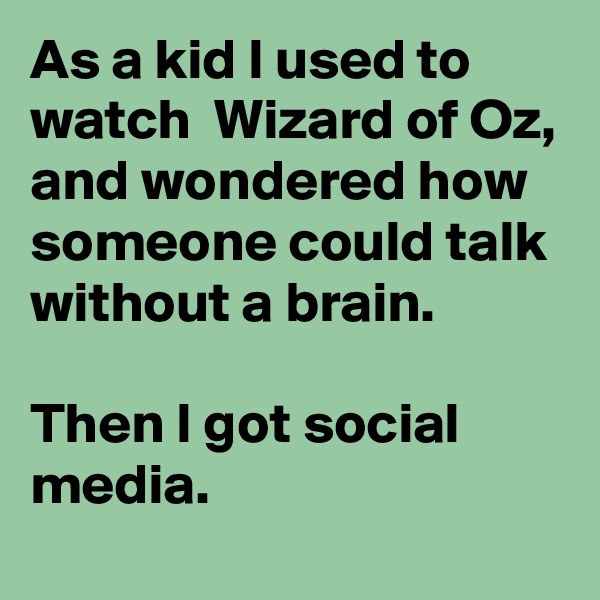 As a kid I used to watch  Wizard of Oz, and wondered how someone could talk without a brain.

Then I got social media.