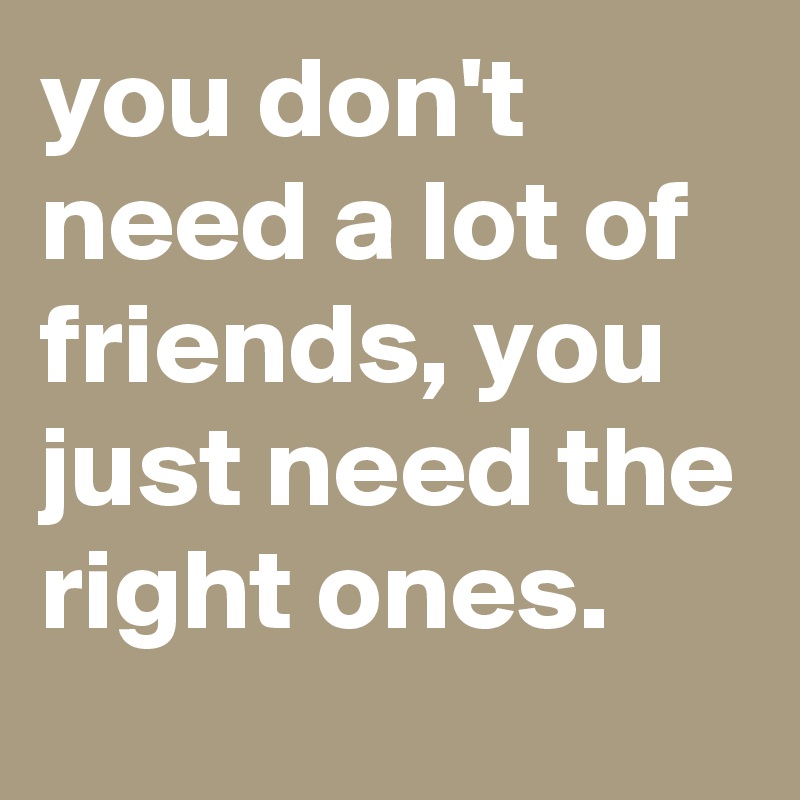 you don't need a lot of friends, you just need the right ones. 