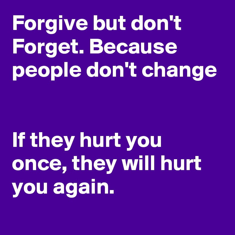 Forgive but don't Forget. Because people don't change 


If they hurt you once, they will hurt you again.