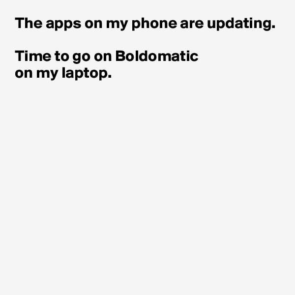 The apps on my phone are updating.

Time to go on Boldomatic 
on my laptop.










