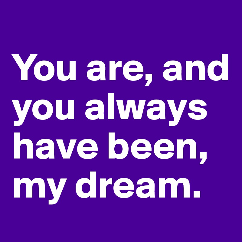 
You are, and you always have been, my dream.