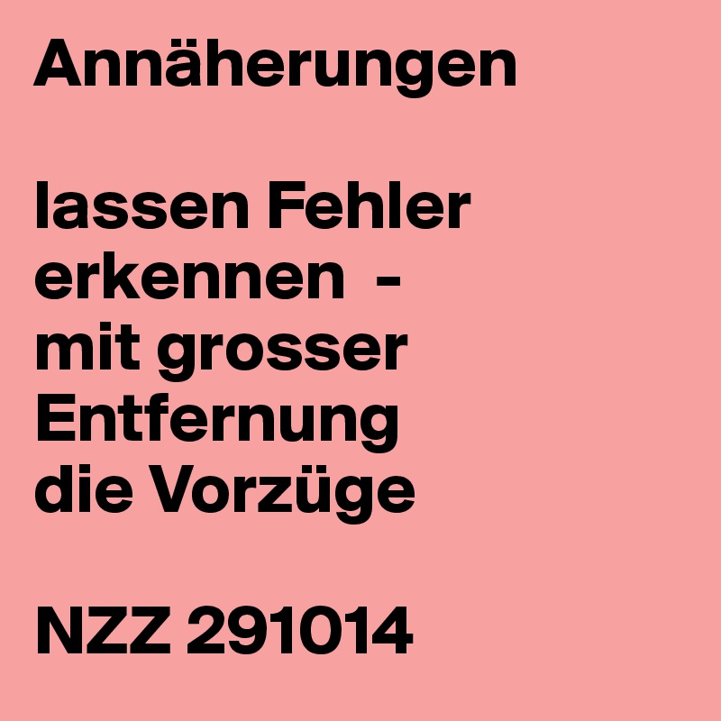 Annäherungen

lassen Fehler erkennen  -
mit grosser Entfernung
die Vorzüge

NZZ 291014