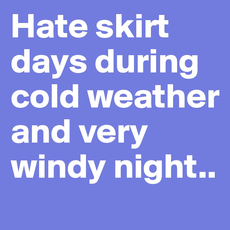 Hate skirt days during cold weather and very windy night..
