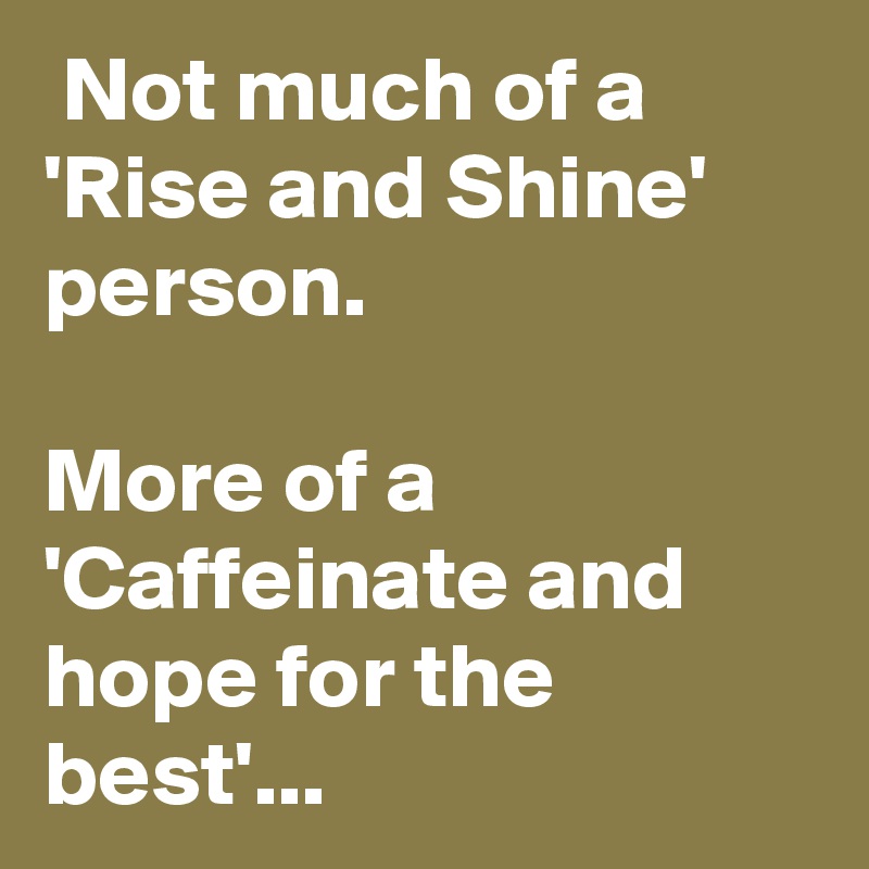  Not much of a 'Rise and Shine' person.

More of a 'Caffeinate and hope for the best'...