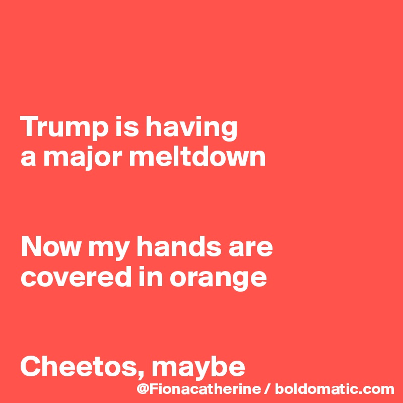 


Trump is having
a major meltdown


Now my hands are 
covered in orange


Cheetos, maybe