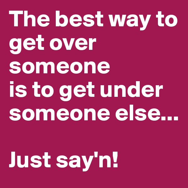 The best way to get over someone
is to get under someone else...

Just say'n!