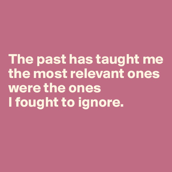 


The past has taught me 
the most relevant ones were the ones 
I fought to ignore.


