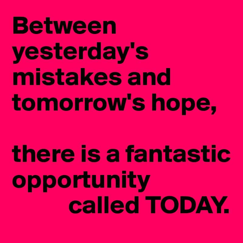 Between yesterday's mistakes and tomorrow's hope,

there is a fantastic opportunity 
           called TODAY.