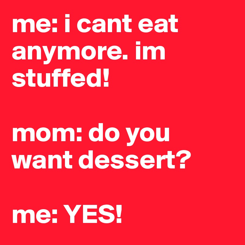 me: i cant eat anymore. im stuffed!

mom: do you want dessert?

me: YES!