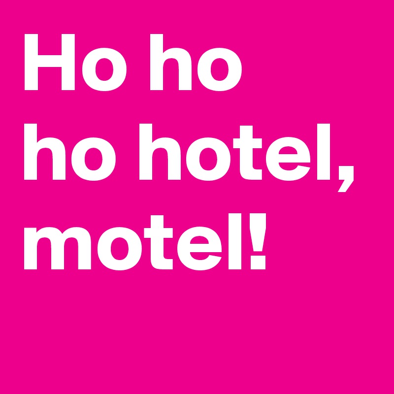 Ho ho ho hotel,
motel!