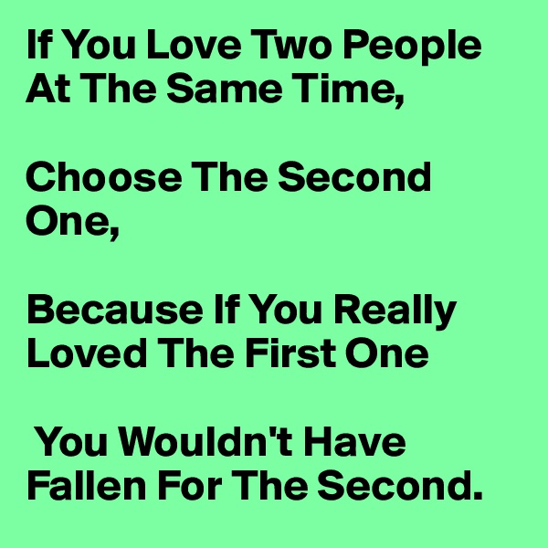 If You Love Two People At The Same Time, 

Choose The Second One,

Because If You Really Loved The First One

 You Wouldn't Have Fallen For The Second.