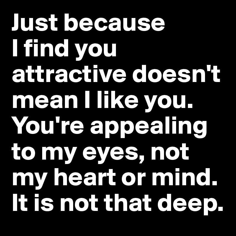 Just because 
I find you attractive doesn't mean I like you. You're appealing to my eyes, not my heart or mind. It is not that deep.
