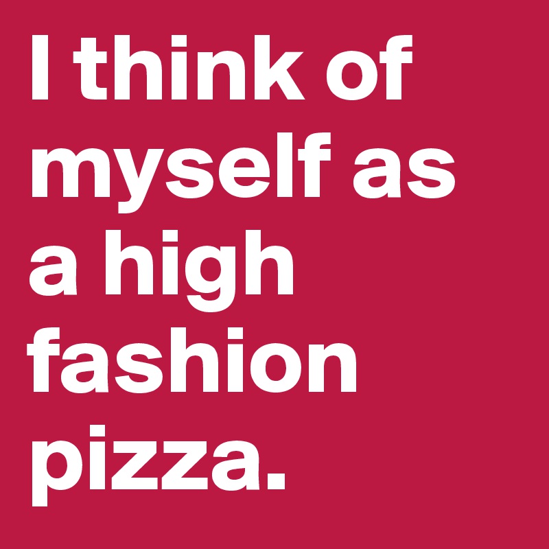 I think of myself as a high fashion pizza.