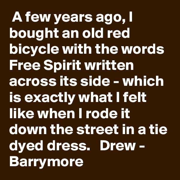  A few years ago, I bought an old red bicycle with the words Free Spirit written across its side - which is exactly what I felt like when I rode it down the street in a tie dyed dress.   Drew - Barrymore