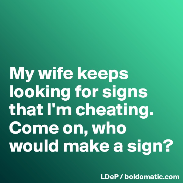 


My wife keeps looking for signs that I'm cheating. 
Come on, who would make a sign?