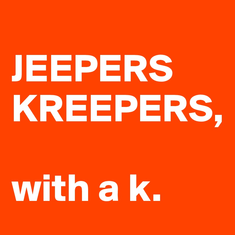 
JEEPERS
KREEPERS,

with a k.