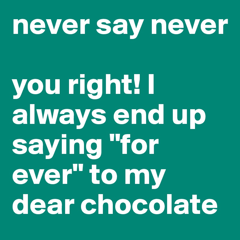 never say never 

you right! I always end up saying "for ever" to my dear chocolate