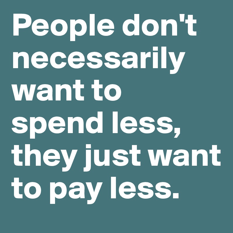 People don't necessarily want to spend less, they just want to pay less.