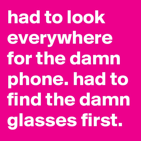 had to look everywhere for the damn phone. had to find the damn glasses first.