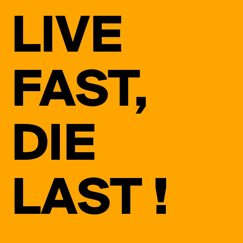 LIVE FAST,
DIE 
LAST !