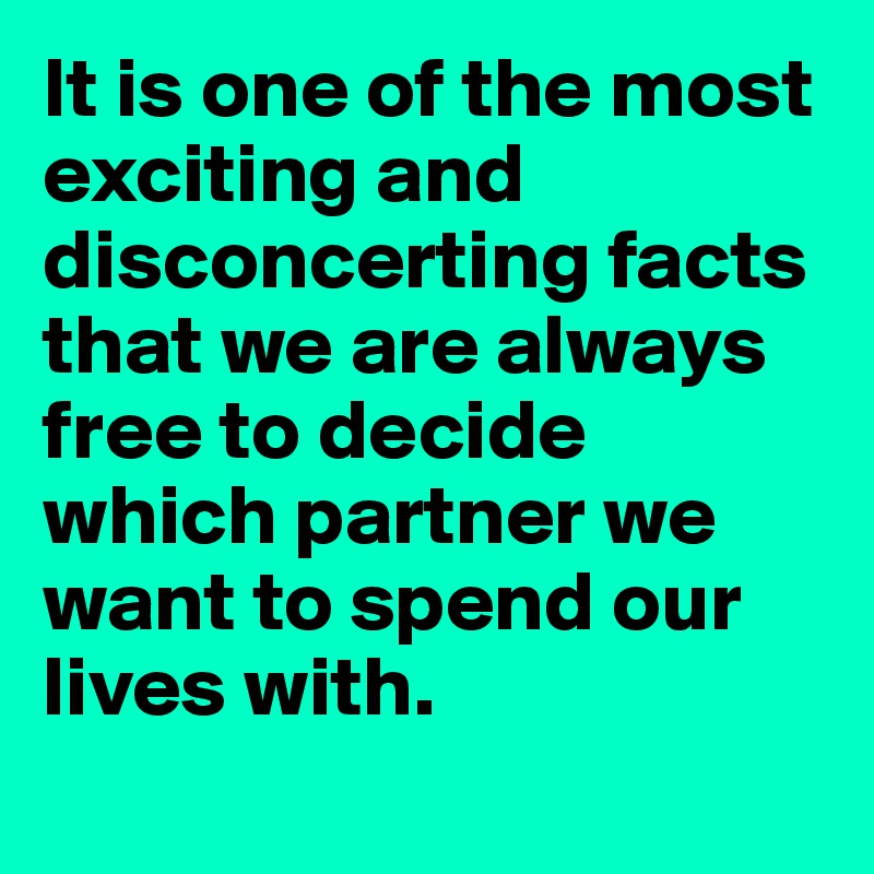 It is one of the most exciting and disconcerting facts that we are always free to decide which partner we want to spend our lives with.
