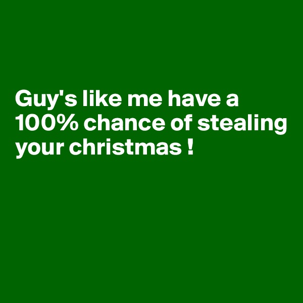 


Guy's like me have a 100% chance of stealing your christmas !



                    