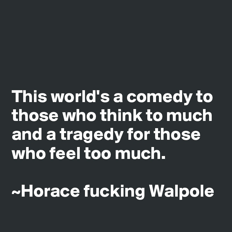 



This world's a comedy to those who think to much and a tragedy for those who feel too much.                                                                      ~Horace fucking Walpole