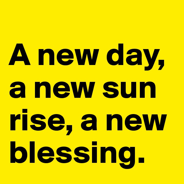 
A new day, a new sun rise, a new blessing.