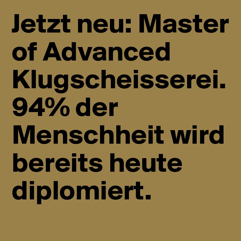 Jetzt neu: Master of Advanced Klugscheisserei. 94% der Menschheit wird bereits heute diplomiert. 