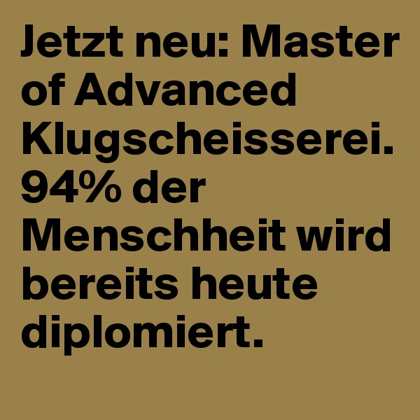 Jetzt neu: Master of Advanced Klugscheisserei. 94% der Menschheit wird bereits heute diplomiert. 