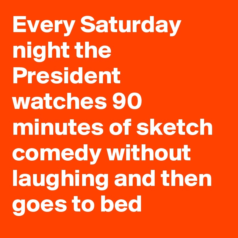 Every Saturday night the President watches 90 minutes of sketch comedy without laughing and then goes to bed