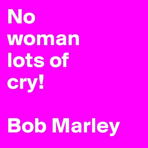 No 
woman
lots of
cry!

Bob Marley