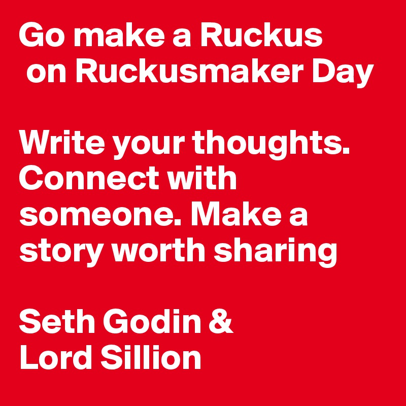 Go make a Ruckus
 on Ruckusmaker Day

Write your thoughts. Connect with someone. Make a story worth sharing 

Seth Godin & 
Lord Sillion